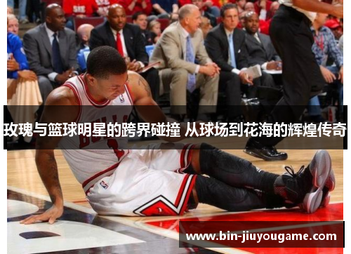 玫瑰与篮球明星的跨界碰撞 从球场到花海的辉煌传奇